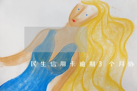 民生信用卡逾期3个月协商 民生信用卡逾期3个月协商