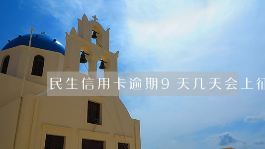 民生信用卡逾期9天几天会上征信 民生信用卡逾期9天几天会上征信