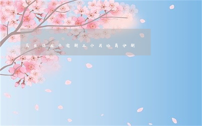 民生信用卡逾期三个月协商分期 民生信用卡逾期三个月协商分期