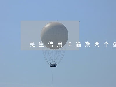 民生信用卡逾期两个多月 民生信用卡逾期两个多月