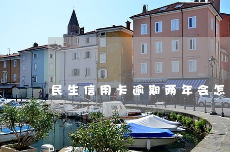 民生信用卡逾期两年会怎样 民生信用卡逾期两年会怎样