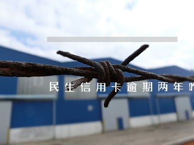 民生信用卡逾期两年咋办咋还 民生信用卡逾期两年咋办咋还