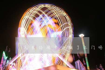 民生信用卡逾期了上门吗 民生信用卡逾期了上门吗