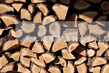 民生信用卡逾期会上门几次 民生信用卡逾期会上门几次