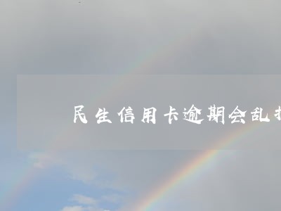 民生信用卡逾期会乱打电话吗 民生信用卡逾期会乱打电话吗