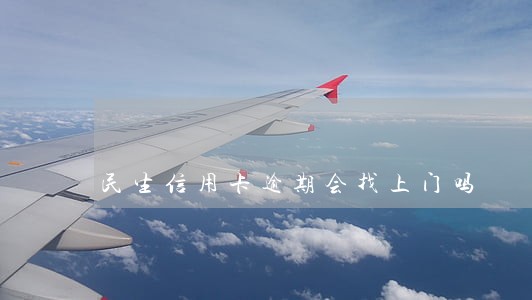 民生信用卡逾期会找上门吗 民生信用卡逾期会找上门吗