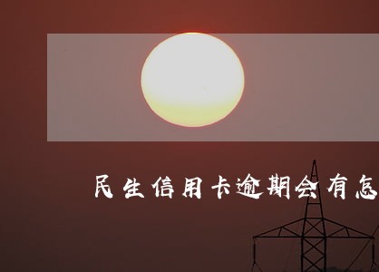 民生信用卡逾期会有怎么影响 民生信用卡逾期会有怎么影响
