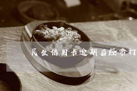 民生信用卡逾期后经常打电话催 民生信用卡逾期后经常打电话催