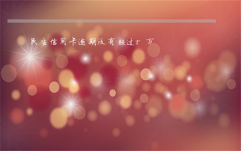 民生信用卡逾期没有超过5万 民生信用卡逾期没有超过5万