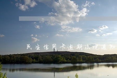 民生信用卡逾期法院通知 民生信用卡逾期法院通知