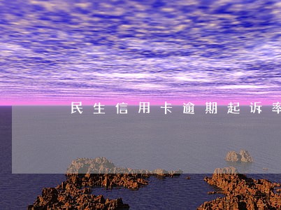 民生信用卡逾期起诉率高吗 民生信用卡逾期起诉率高吗