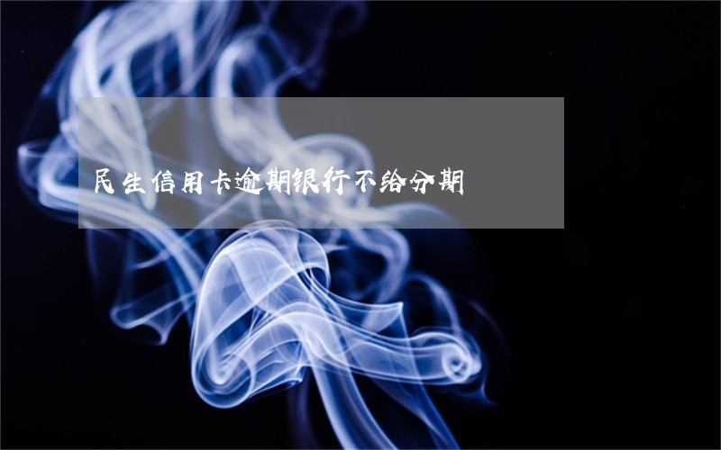 民生信用卡逾期银行不给分期