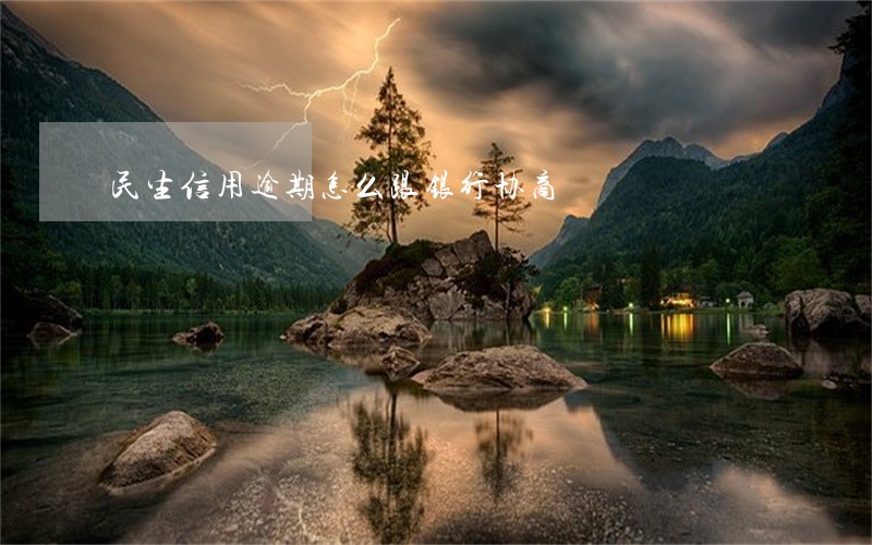 民生信用逾期怎么跟银行协商 民生信用逾期怎么跟银行协商