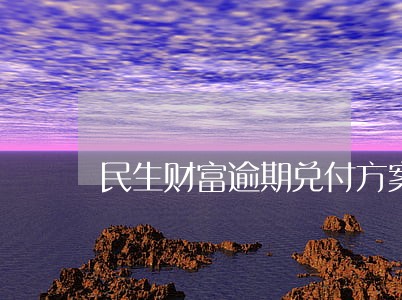 民生财富逾期兑付方案最新消息 民生财富逾期兑付方案最新消息