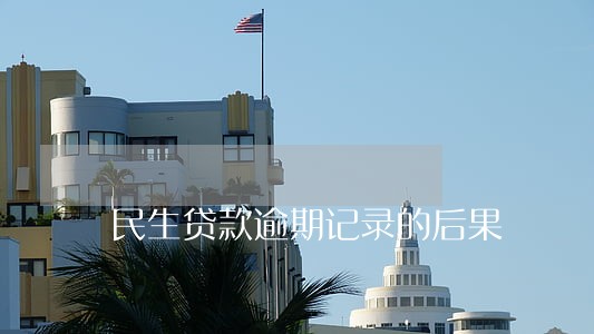 民生贷款逾期记录的后果 民生贷款逾期记录的后果
