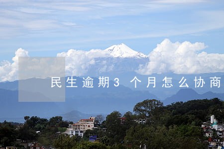 民生逾期3个月怎么协商 民生逾期3个月怎么协商