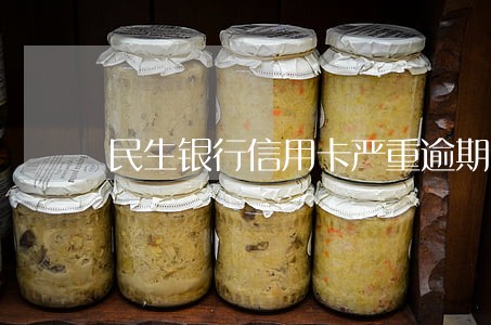 民生银行信用卡严重逾期会怎么样 民生银行信用卡严重逾期会怎么样