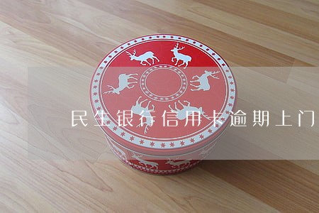 民生银行信用卡逾期上门如何协商 民生银行信用卡逾期上门如何协商