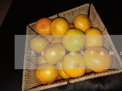 民生银行信用卡逾期上门清收 民生银行信用卡逾期上门清收