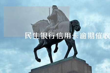 民生银行信用卡逾期催收态度 民生银行信用卡逾期催收态度