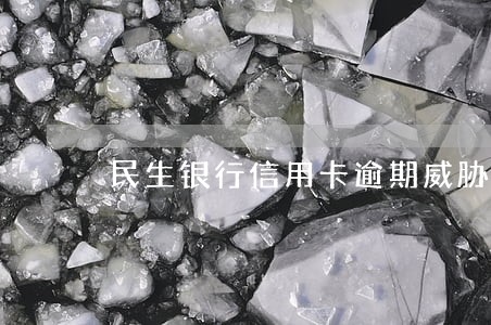 民生银行信用卡逾期威胁短信 民生银行信用卡逾期威胁短信