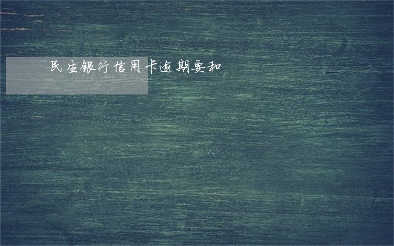 民生银行信用卡逾期要和 民生银行信用卡逾期要和