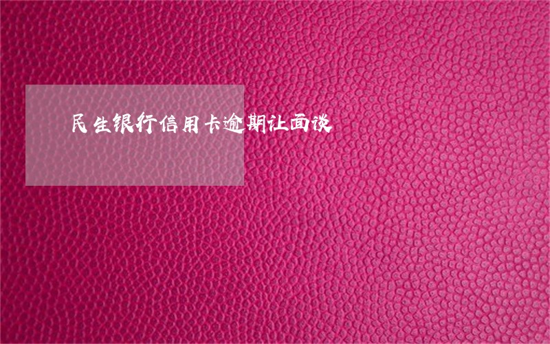 民生银行信用卡逾期让面谈 民生银行信用卡逾期让面谈