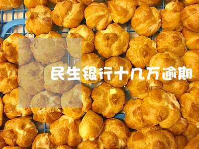 民生银行十几万逾期 民生银行十几万逾期