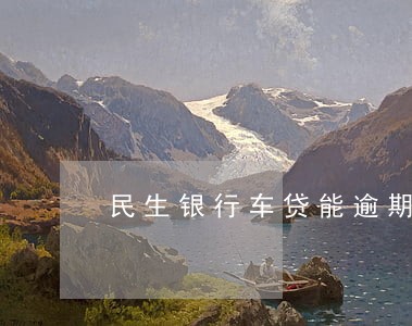民生银行车贷能逾期多久 民生银行车贷能逾期多久
