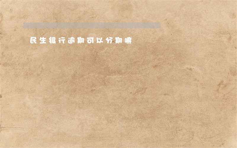 民生银行逾期可以分期嘛 民生银行逾期可以分期嘛