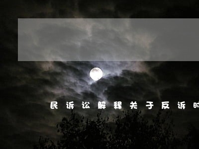 民诉讼解释关于反诉时间 民诉讼解释关于反诉时间