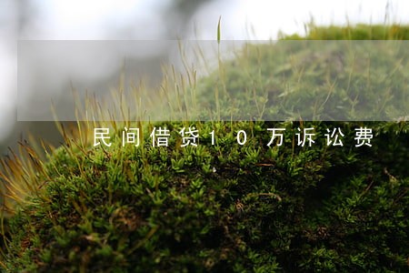 民间借贷10万诉讼费 民间借贷10万诉讼费