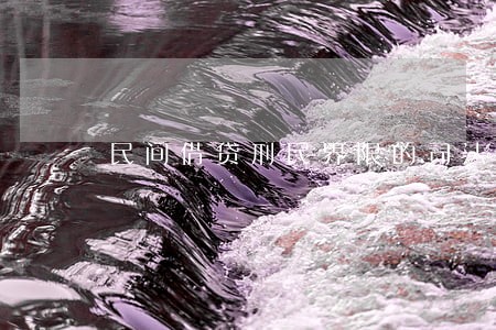 民间借贷刑民界限的司法解释 民间借贷刑民界限的司法解释