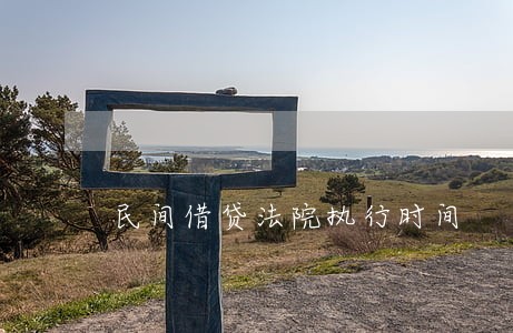 民间借贷法院执行时间 民间借贷法院执行时间