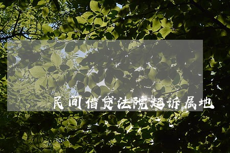 民间借贷法院起诉属地 民间借贷法院起诉属地