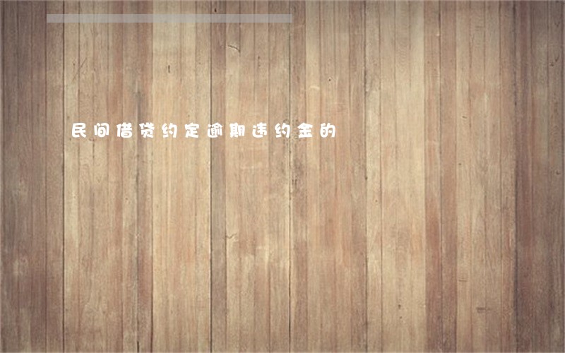 民间借贷约定逾期违约金的 民间借贷约定逾期违约金的