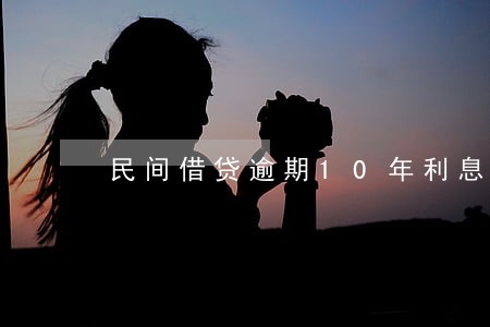 民间借贷逾期10年利息 民间借贷逾期10年利息