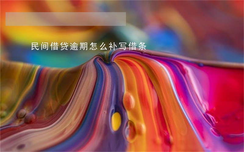 民间借贷逾期怎么补写借条 民间借贷逾期怎么补写借条