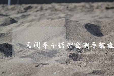 民间车子抵押逾期车被拖走了 民间车子抵押逾期车被拖走了
