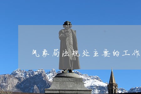 气象局法规处主要的工作是什么 气象局法规处主要的工作是什么