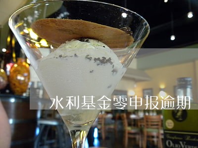 水利基金零申报逾期 水利基金零申报逾期