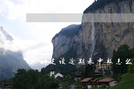 水利建设逾期未申报怎么办 水利建设逾期未申报怎么办