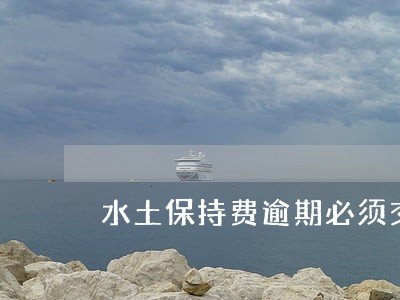 水土保持费逾期必须交滞纳金吗 水土保持费逾期必须交滞纳金吗