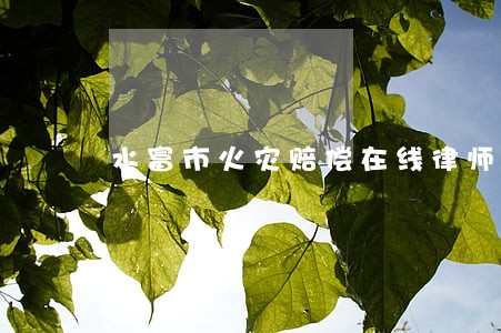 水富市火灾赔偿在线律师 水富市火灾赔偿在线律师