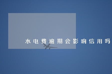 水电费逾期会影响信用吗