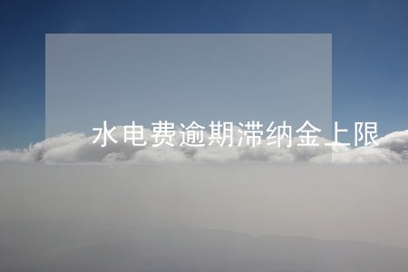 水电费逾期滞纳金上限 水电费逾期滞纳金上限
