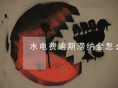 水电费逾期滞纳金怎么算 水电费逾期滞纳金怎么算