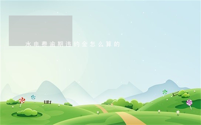 水电费逾期违约金怎么算的 水电费逾期违约金怎么算的