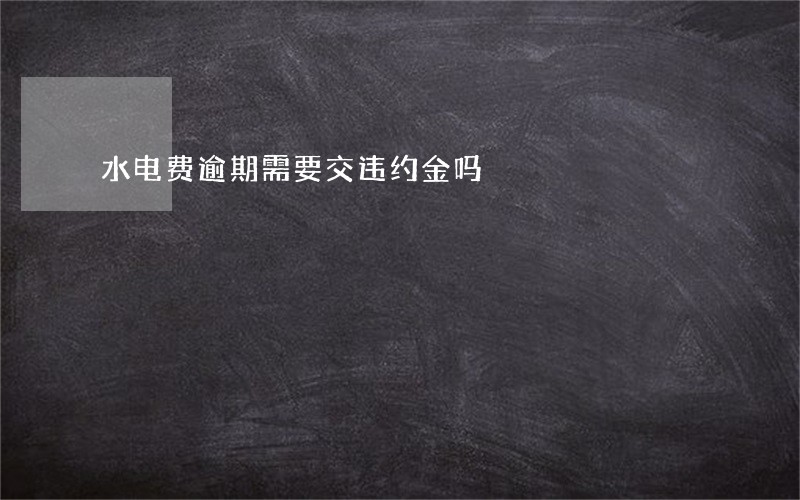 水电费逾期需要交违约金吗 水电费逾期需要交违约金吗