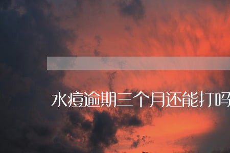 水痘逾期三个月还能打吗 水痘逾期三个月还能打吗